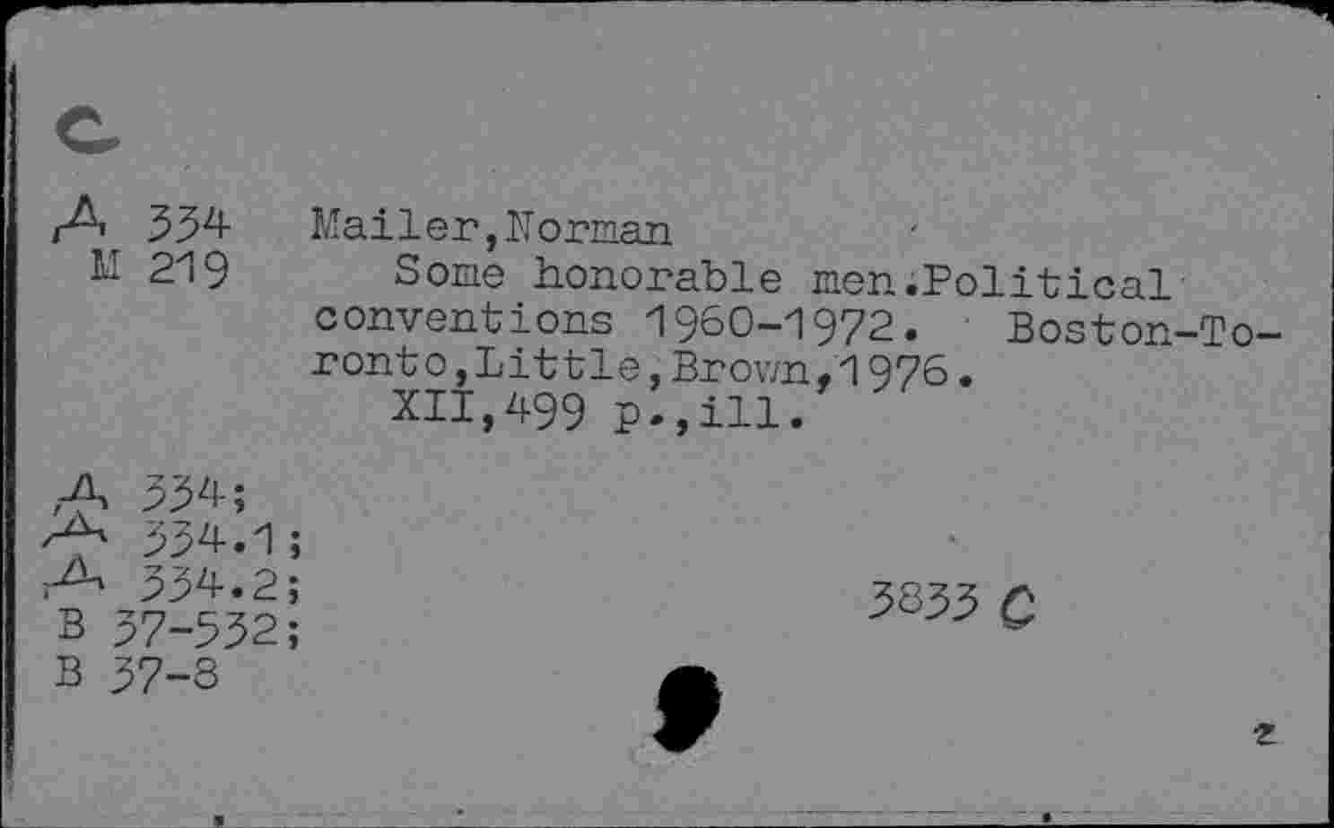 ﻿334 Mailer,Korman
M 219 Some honorable men.Political conventions 1960-1972. Boston-To-ronto,Little,Brown,1976.
XII,499 p.,ill.
A
A
334;
334.1 ;
334.2;
3 37-532;
3833 C
B 37-3
2